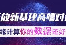 边缘计算新基建高端对话|边缘计算:你的数据还好么?-边缘云